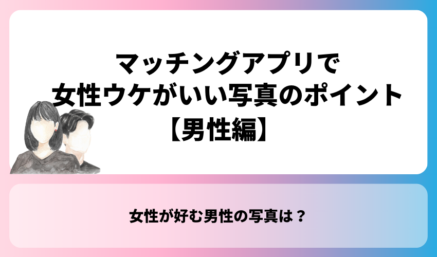【男性編】マッチングアプリで女性ウケがいい写真のポイント