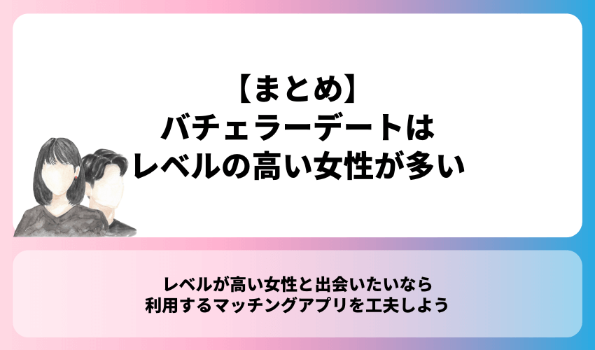 【まとめ】バチェラーデートはレベルの高い女性が多い