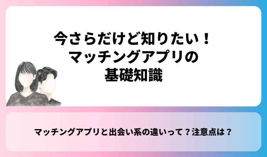 今さらだけど知りたい！マッチングアプリの基礎知識